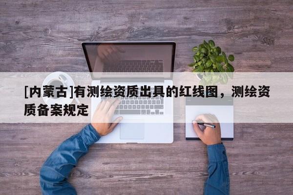 [内蒙古]有测绘资质出具的红线图，测绘资质备案规定