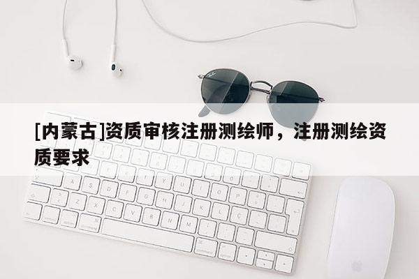 [内蒙古]资质审核注册测绘师，注册测绘资质要求