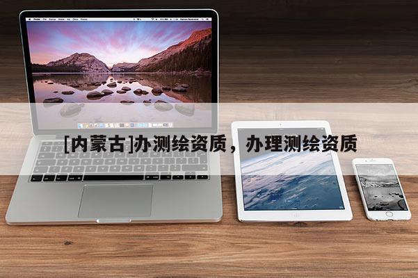 [内蒙古]办测绘资质，办理测绘资质