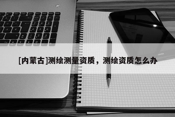 [内蒙古]测绘测量资质，测绘资质怎么办