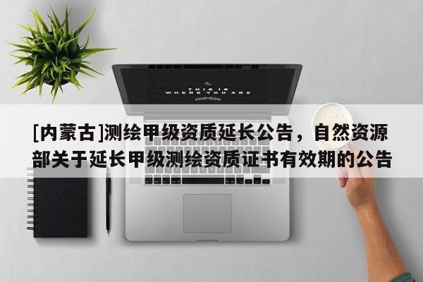 [内蒙古]测绘甲级资质延长公告，自然资源部关于延长甲级测绘资质证书有效期的公告