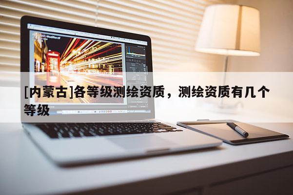 [内蒙古]各等级测绘资质，测绘资质有几个等级