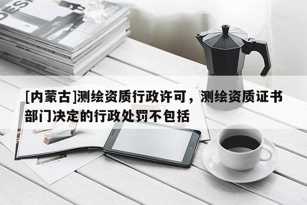 [内蒙古]测绘资质行政许可，测绘资质证书部门决定的行政处罚不包括