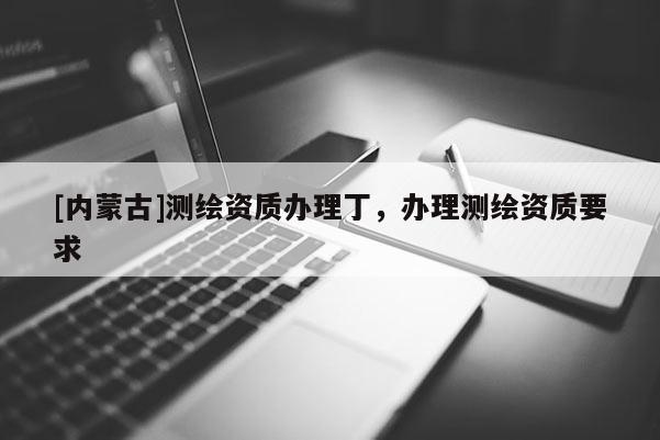 [内蒙古]测绘资质办理丁，办理测绘资质要求