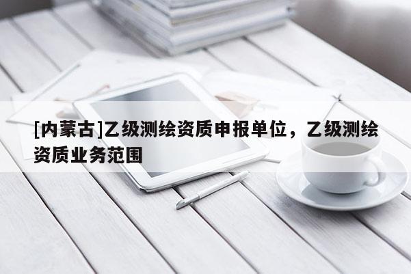 [内蒙古]乙级测绘资质申报单位，乙级测绘资质业务范围
