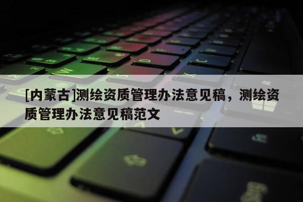[内蒙古]测绘资质管理办法意见稿，测绘资质管理办法意见稿范文