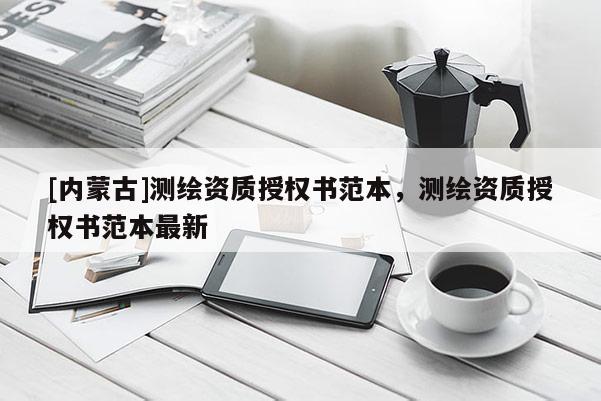 [内蒙古]测绘资质授权书范本，测绘资质授权书范本最新