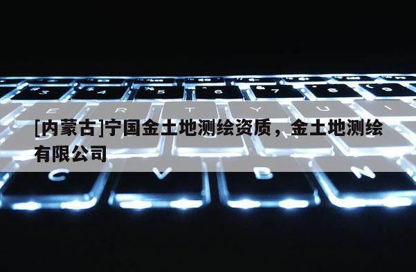 [内蒙古]宁国金土地测绘资质，金土地测绘有限公司
