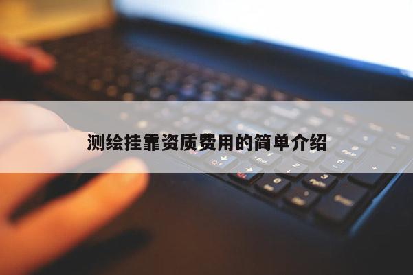 测绘挂靠资质费用的简单介绍