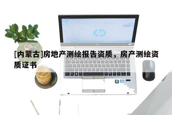 [内蒙古]房地产测绘报告资质，房产测绘资质证书