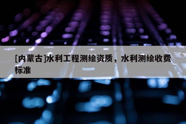 [内蒙古]水利工程测绘资质，水利测绘收费标准