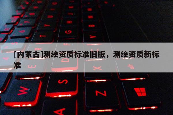 [内蒙古]测绘资质标准旧版，测绘资质新标准