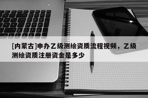 [内蒙古]申办乙级测绘资质流程视频，乙级测绘资质注册资金是多少