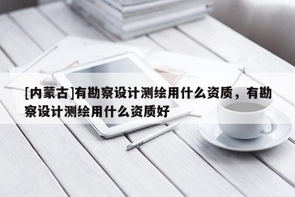 [内蒙古]有勘察设计测绘用什么资质，有勘察设计测绘用什么资质好
