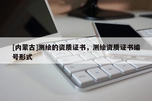 [内蒙古]测绘的资质证书，测绘资质证书编号形式