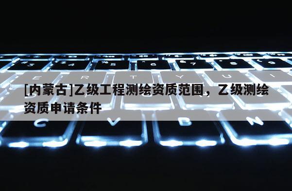 [内蒙古]乙级工程测绘资质范围，乙级测绘资质申请条件