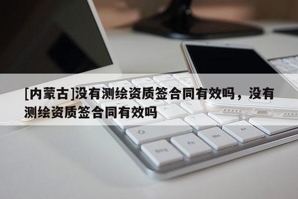 [内蒙古]没有测绘资质签合同有效吗，没有测绘资质签合同有效吗