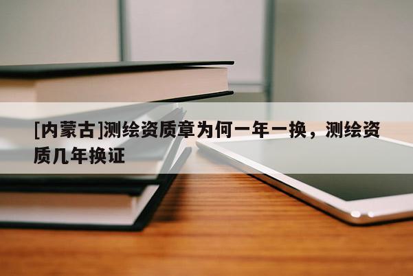 [内蒙古]测绘资质章为何一年一换，测绘资质几年换证