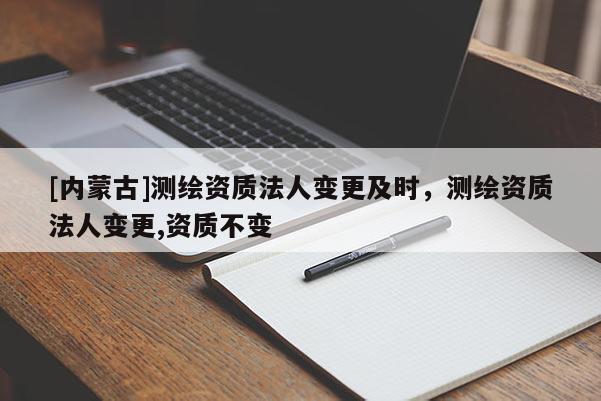 [内蒙古]测绘资质法人变更及时，测绘资质法人变更,资质不变