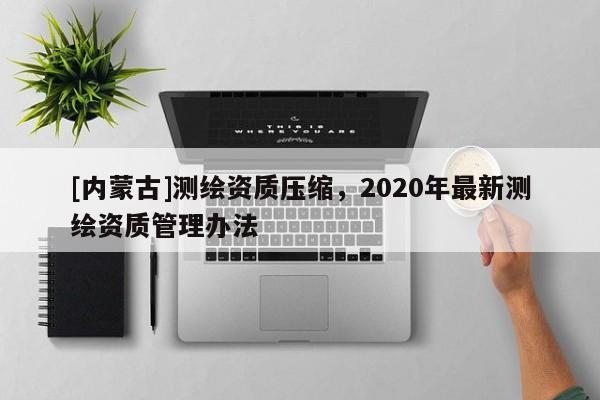 [内蒙古]测绘资质压缩，2020年最新测绘资质管理办法
