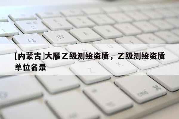 [内蒙古]大雁乙级测绘资质，乙级测绘资质单位名录