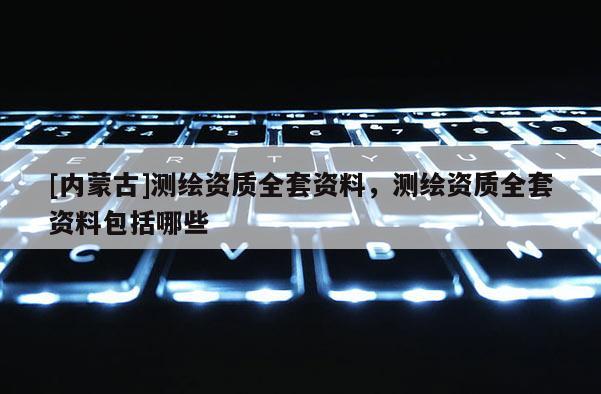 [内蒙古]测绘资质全套资料，测绘资质全套资料包括哪些