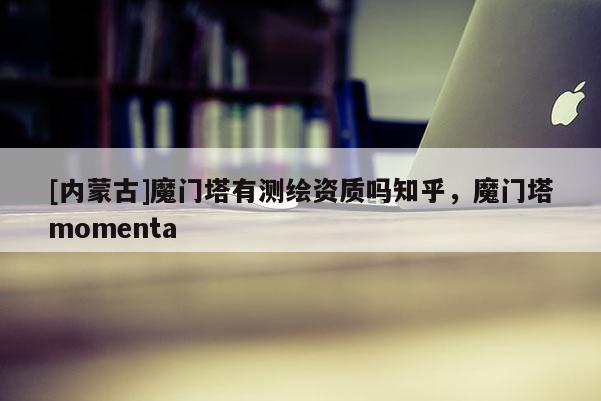 [内蒙古]魔门塔有测绘资质吗知乎，魔门塔momenta