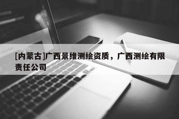 [内蒙古]广西景维测绘资质，广西测绘有限责任公司