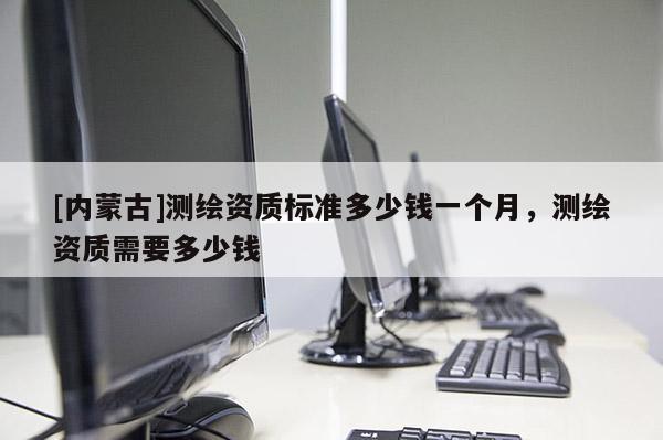 [内蒙古]测绘资质标准多少钱一个月，测绘资质需要多少钱