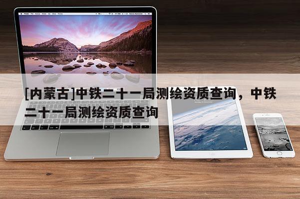 [内蒙古]中铁二十一局测绘资质查询，中铁二十一局测绘资质查询