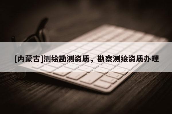 [内蒙古]测绘勘测资质，勘察测绘资质办理