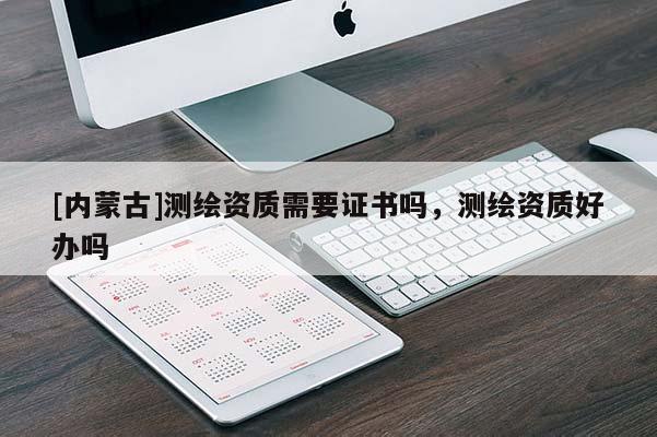 [内蒙古]测绘资质需要证书吗，测绘资质好办吗