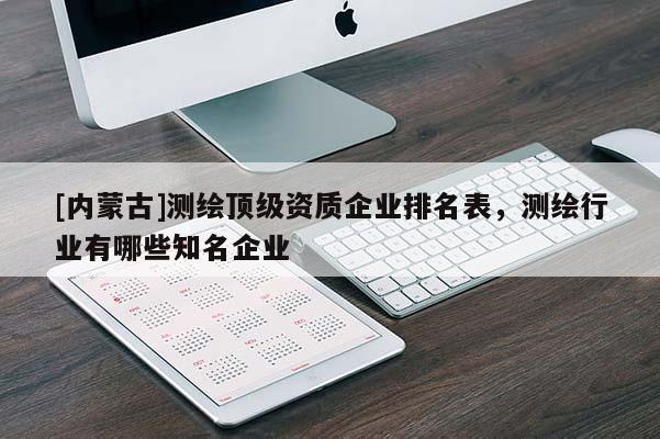 [内蒙古]测绘顶级资质企业排名表，测绘行业有哪些知名企业