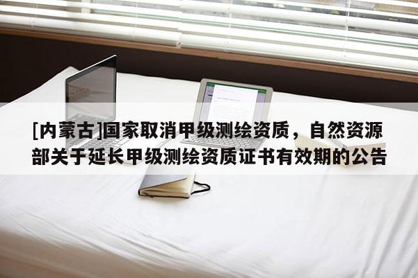 [内蒙古]国家取消甲级测绘资质，自然资源部关于延长甲级测绘资质证书有效期的公告