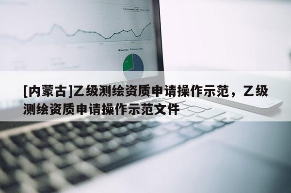 [内蒙古]乙级测绘资质申请操作示范，乙级测绘资质申请操作示范文件