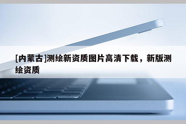 [内蒙古]测绘新资质图片高清下载，新版测绘资质