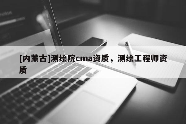 [内蒙古]测绘院cma资质，测绘工程师资质