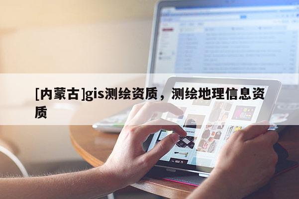 [内蒙古]gis测绘资质，测绘地理信息资质