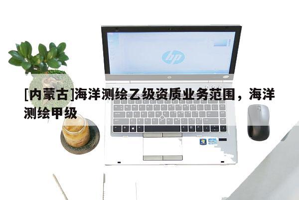 [内蒙古]海洋测绘乙级资质业务范围，海洋测绘甲级