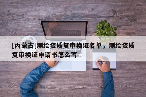 [内蒙古]测绘资质复审换证名单，测绘资质复审换证申请书怎么写