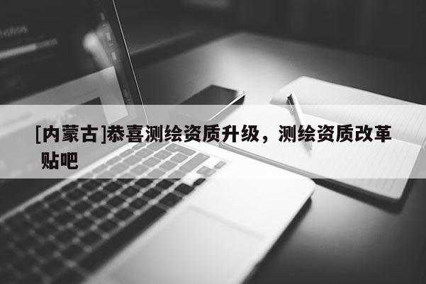 [内蒙古]恭喜测绘资质升级，测绘资质改革 贴吧