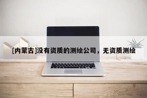 [内蒙古]没有资质的测绘公司，无资质测绘