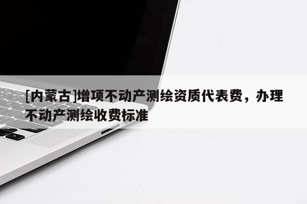 [内蒙古]增项不动产测绘资质代表费，办理不动产测绘收费标准