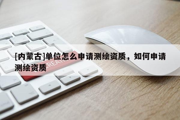 [内蒙古]单位怎么申请测绘资质，如何申请测绘资质