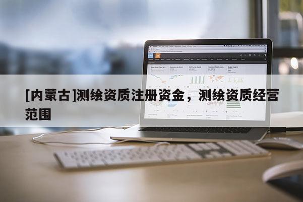 [内蒙古]测绘资质注册资金，测绘资质经营范围