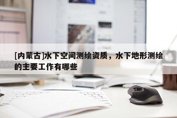 [内蒙古]水下空间测绘资质，水下地形测绘的主要工作有哪些