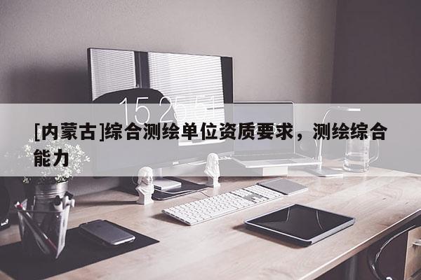 [内蒙古]综合测绘单位资质要求，测绘综合能力