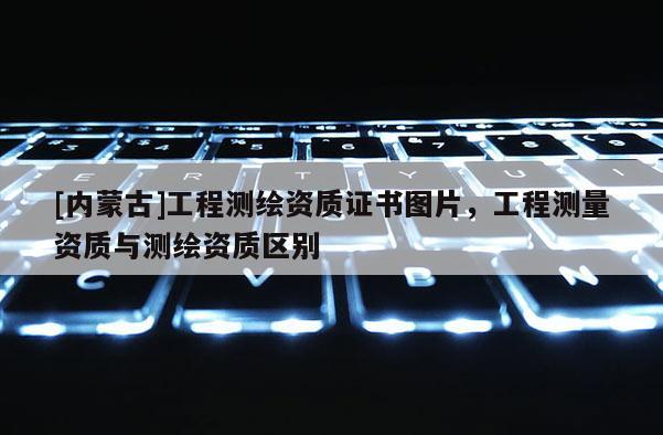 [内蒙古]工程测绘资质证书图片，工程测量资质与测绘资质区别