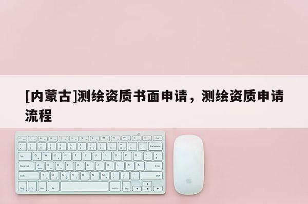 [内蒙古]测绘资质书面申请，测绘资质申请流程