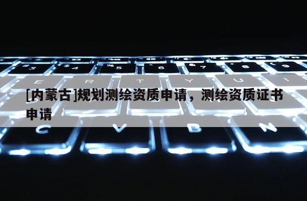 [内蒙古]规划测绘资质申请，测绘资质证书申请
